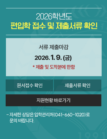 2026학년도
편입학 접수 및 제출서류 확인

서류 제출마감  
2026. 1. 9(금)     
* 제출 및 도착분에 한함

- 자세한 상담은 입학관리처(041-660-1020)로
    문의 바랍니다.