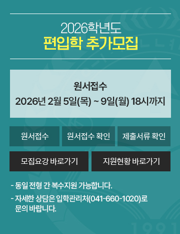2026학년도 편입학 추가모집
원서접수: 2026년 2월 5일(목) ~ 9일(월) 18시까지
- 동일 전형 간 복수지원 가능합니다.
- 자세한 상담은 입학관리처(041-660-1020)로
   문의 바랍니다.